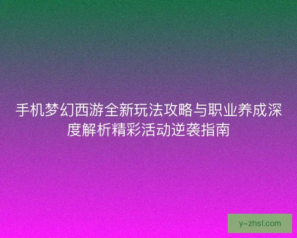 手机梦幻西游全新玩法攻略与职业养成深度解析精彩活动逆袭指南 手机梦幻西游全新玩法攻略与职业养成深度解析精彩活动逆袭指南