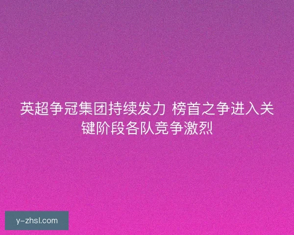 英超争冠集团持续发力 榜首之争进入关键阶段各队竞争激烈