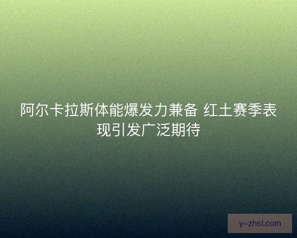阿尔卡拉斯体能爆发力兼备 红土赛季表现引发广泛期待 阿尔卡拉斯体能爆发力兼备 红土赛季表现引发广泛期待