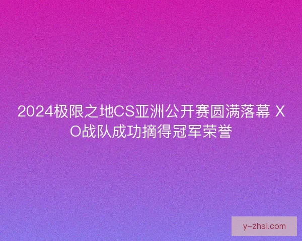 2024极限之地CS亚洲公开赛圆满落幕 XO战队成功摘得冠军荣誉 2024极限之地CS亚洲公开赛圆满落幕 XO战队成功摘得冠军荣誉
