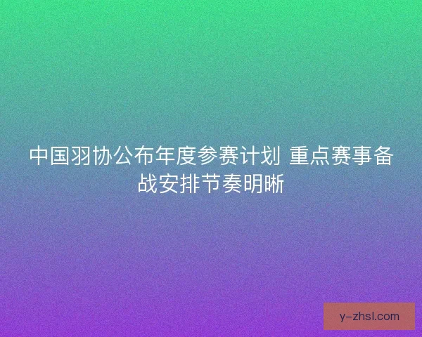 中国羽协公布年度参赛计划 重点赛事备战安排节奏明晰