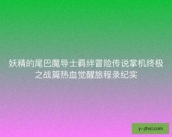 妖精的尾巴魔导士羁绊冒险传说掌机终极之战篇热血觉醒旅程录纪实