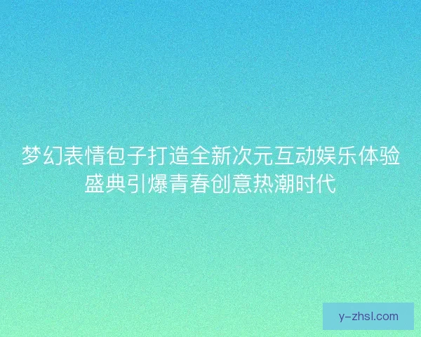 梦幻表情包子打造全新次元互动娱乐体验盛典引爆青春创意热潮时代