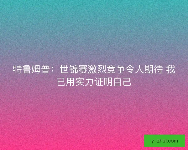 特鲁姆普:世锦赛激烈竞争令人期待 我已用实力证明自己 特鲁姆普:世锦赛激烈竞争令人期待 我已用实力证明自己