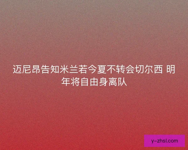 迈尼昂告知米兰若今夏不转会切尔西 明年将自由身离队 迈尼昂告知米兰若今夏不转会切尔西 明年将自由身离队