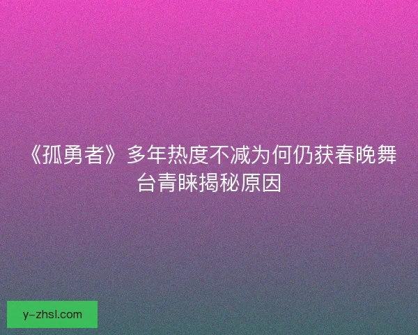 《孤勇者》多年热度不减为何仍获春晚舞台青睐揭秘原因 《孤勇者》多年热度不减为何仍获春晚舞台青睐揭秘原因