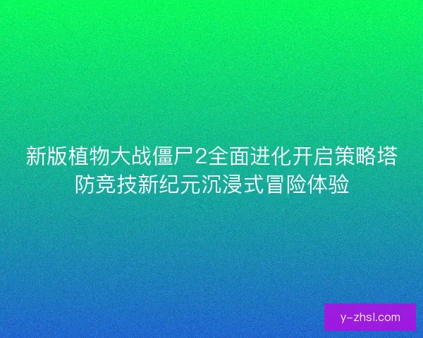 新版植物大战僵尸2全面进化开启策略塔防竞技新纪元沉浸式冒险体验 新版植物大战僵尸2全面进化开启策略塔防竞技新纪元沉浸式冒险体验