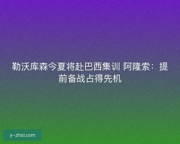 勒沃库森今夏将赴巴西集训 阿隆索：提前备战占得先机