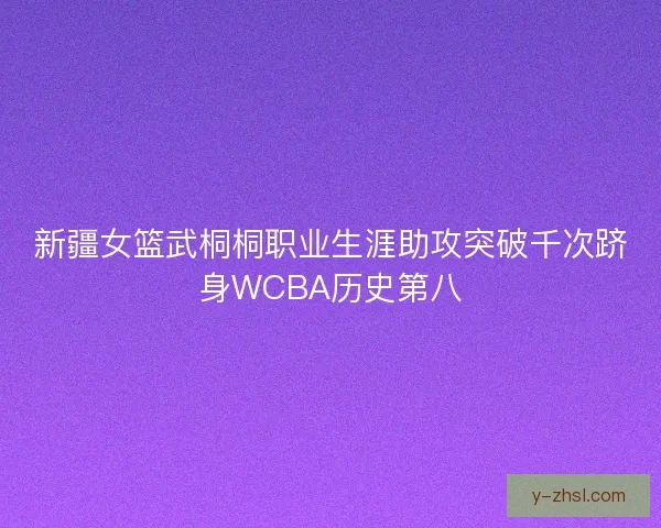 新疆女篮武桐桐职业生涯助攻突破千次跻身WCBA历史第八