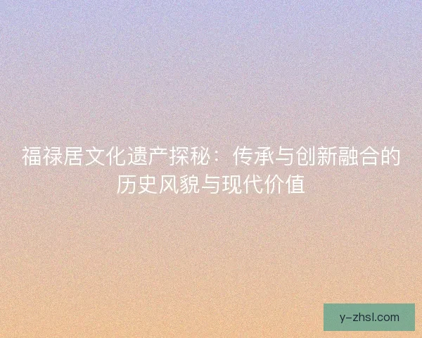 福禄居文化遗产探秘：传承与创新融合的历史风貌与现代价值