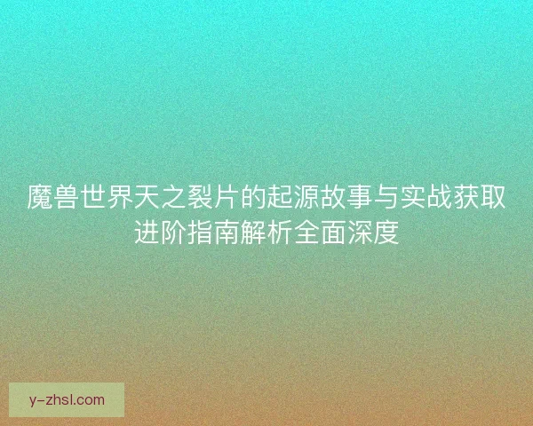 魔兽世界天之裂片的起源故事与实战获取进阶指南解析全面深度
