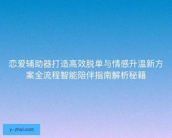 恋爱辅助器打造高效脱单与情感升温新方案全流程智能陪伴指南解析秘籍