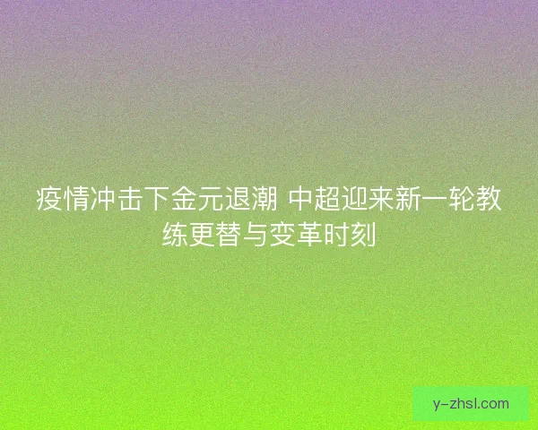疫情冲击下金元退潮 中超迎来新一轮教练更替与变革时刻