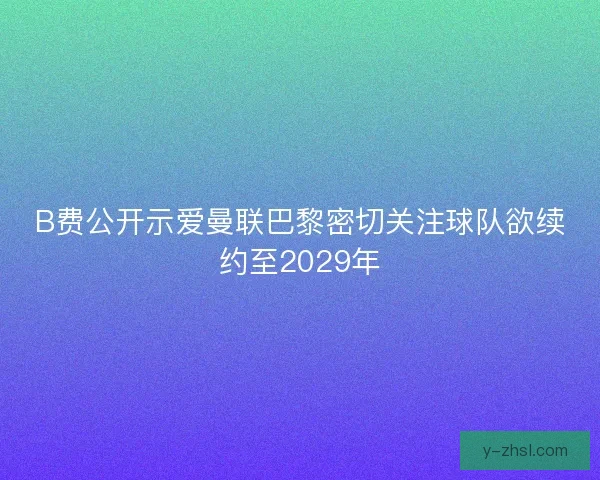 B费公开示爱曼联巴黎密切关注球队欲续约至2029年