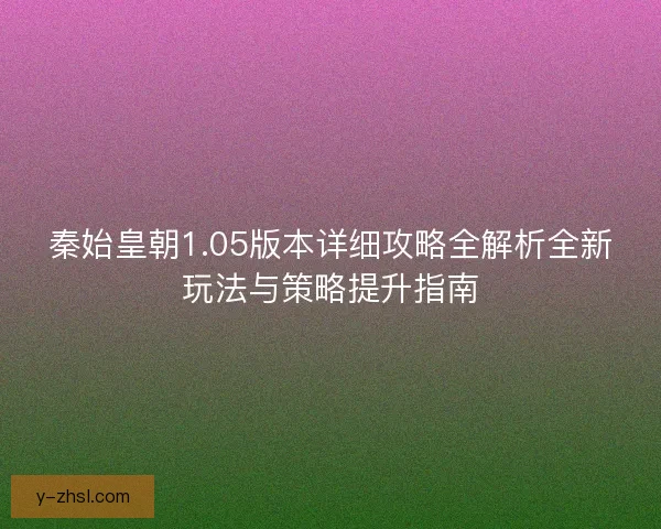 秦始皇朝1.05版本详细攻略全解析全新玩法与策略提升指南