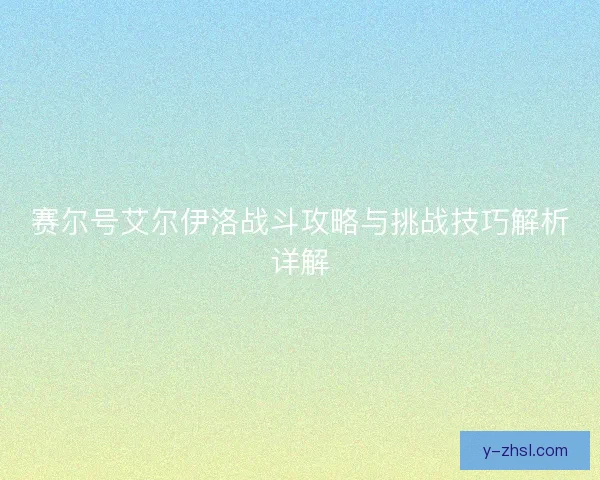 赛尔号艾尔伊洛战斗攻略与挑战技巧解析详解 赛尔号艾尔伊洛战斗攻略与挑战技巧解析详解