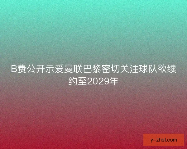 B费公开示爱曼联巴黎密切关注球队欲续约至2029年 B费公开示爱曼联巴黎密切关注球队欲续约至2029年