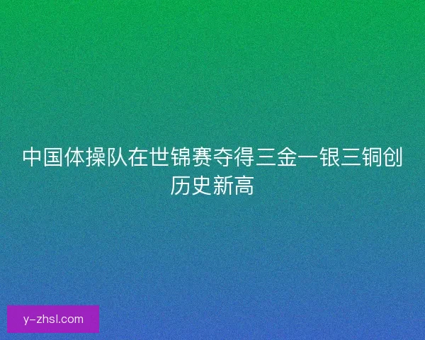 中国体操队在世锦赛夺得三金一银三铜创历史新高