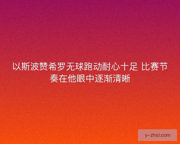 以斯波赞希罗无球跑动耐心十足 比赛节奏在他眼中逐渐清晰