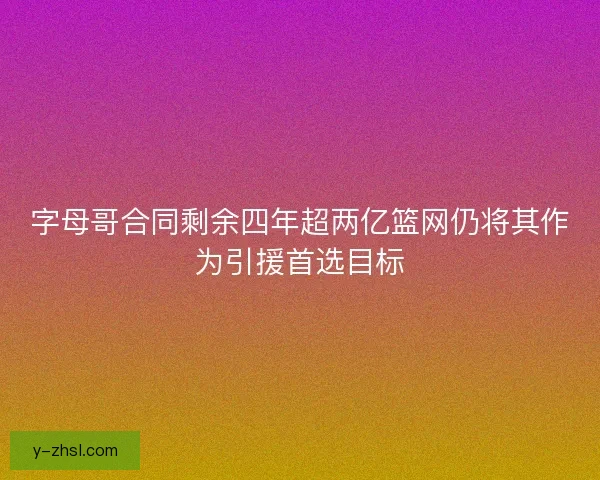 字母哥合同剩余四年超两亿篮网仍将其作为引援首选目标 字母哥合同剩余四年超两亿篮网仍将其作为引援首选目标