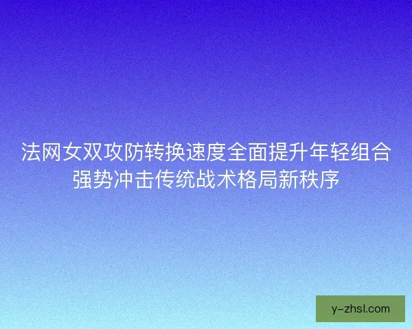 法网女双攻防转换速度全面提升年轻组合强势冲击传统战术格局新秩序