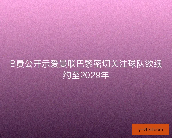 B费公开示爱曼联巴黎密切关注球队欲续约至2029年