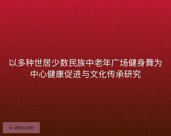 以多种世居少数民族中老年广场健身舞为中心健康促进与文化传承研究