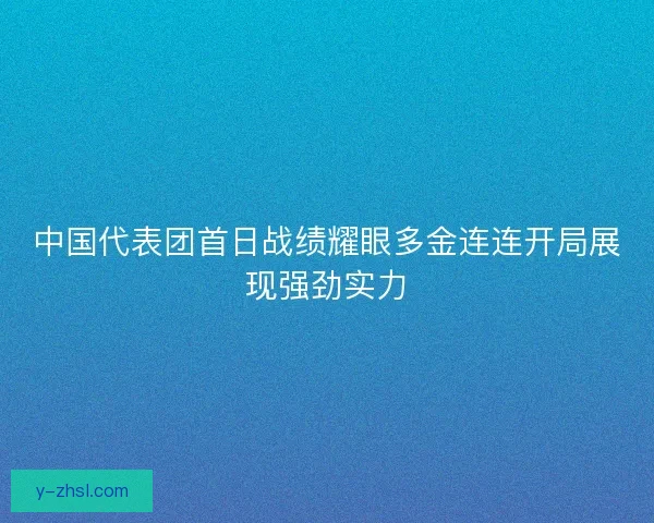 中国代表团首日战绩耀眼多金连连开局展现强劲实力