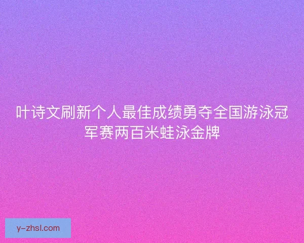 叶诗文刷新个人最佳成绩勇夺全国游泳冠军赛两百米蛙泳金牌