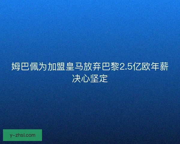 姆巴佩为加盟皇马放弃巴黎2.5亿欧年薪决心坚定