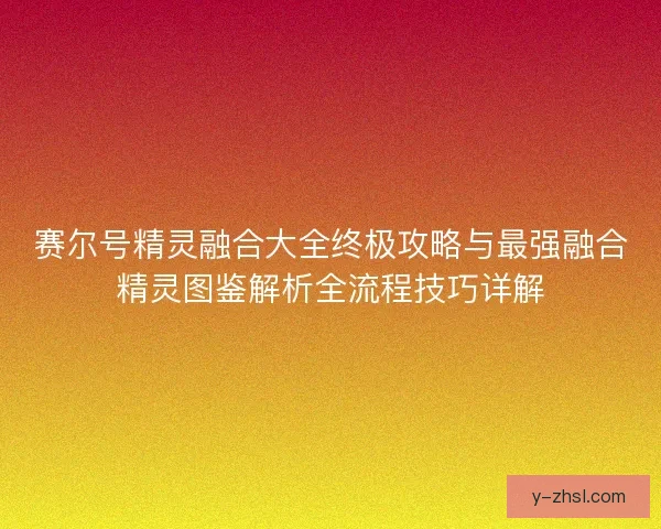 赛尔号精灵融合大全终极攻略与最强融合精灵图鉴解析全流程技巧详解