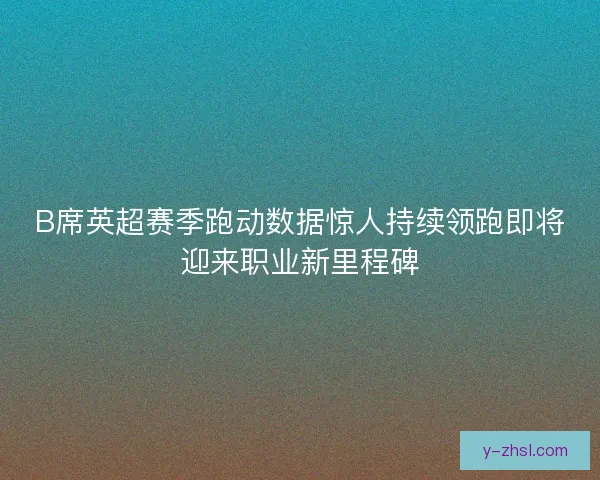 B席英超赛季跑动数据惊人持续领跑即将迎来职业新里程碑