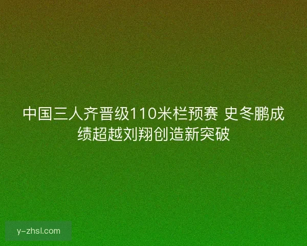 中国三人齐晋级110米栏预赛 史冬鹏成绩超越刘翔创造新突破 中国三人齐晋级110米栏预赛 史冬鹏成绩超越刘翔创造新突破