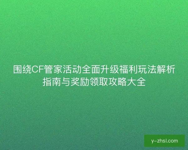 围绕CF管家活动全面升级福利玩法解析指南与奖励领取攻略大全 围绕CF管家活动全面升级福利玩法解析指南与奖励领取攻略大全
