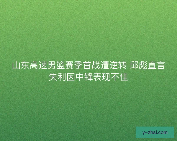 山东高速男篮赛季首战遭逆转 邱彪直言失利因中锋表现不佳 山东高速男篮赛季首战遭逆转 邱彪直言失利因中锋表现不佳