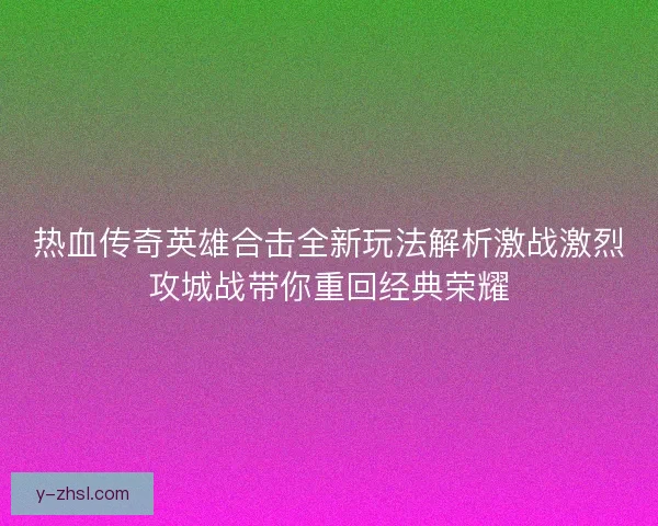 热血传奇英雄合击全新玩法解析激战激烈攻城战带你重回经典荣耀