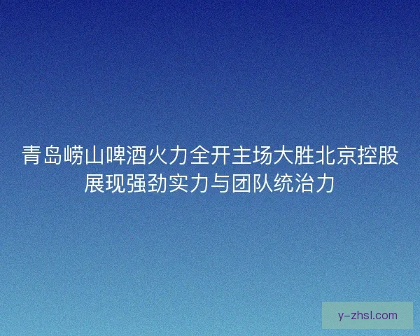 青岛崂山啤酒火力全开主场大胜北京控股展现强劲实力与团队统治力 青岛崂山啤酒火力全开主场大胜北京控股展现强劲实力与团队统治力