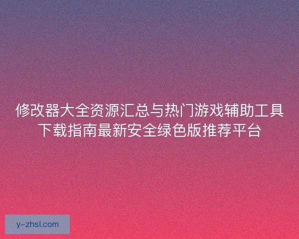 修改器大全资源汇总与热门游戏辅助工具下载指南最新安全绿色版推荐平台