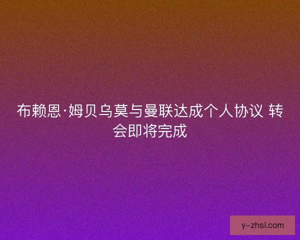 布赖恩·姆贝乌莫与曼联达成个人协议 转会即将完成 布赖恩·姆贝乌莫与曼联达成个人协议 转会即将完成